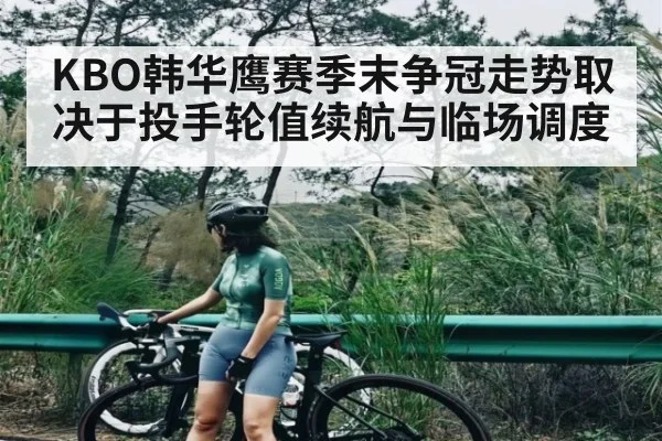 KBO韩华鹰赛季末争冠走势取决于投手轮值续航与临场调度