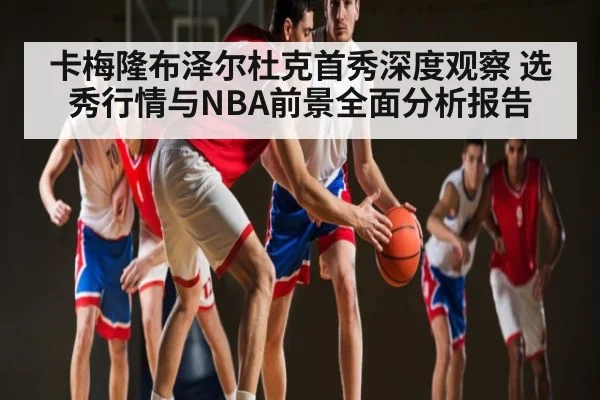 卡梅隆布泽尔杜克首秀深度观察 选秀行情与NBA前景全面分析报告