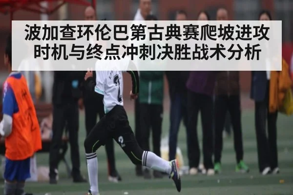 波加查环伦巴第古典赛爬坡进攻时机与终点冲刺决胜战术分析