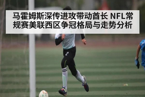 马霍姆斯深传进攻带动酋长 NFL常规赛美联西区争冠格局与走势分析