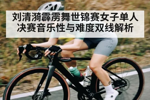 刘清漪霹雳舞世锦赛女子单人决赛音乐性与难度双线解析