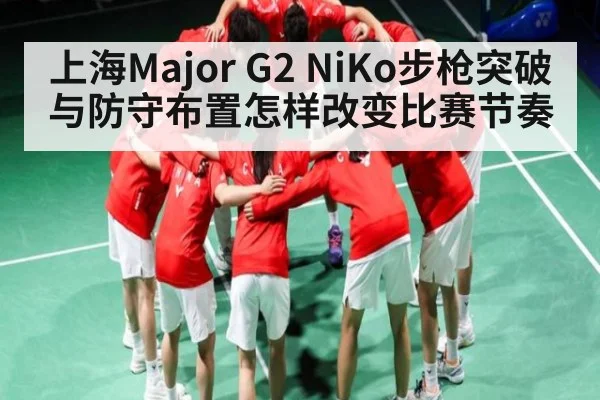 上海Major G2 NiKo步枪突破与防守布置怎样改变比赛节奏